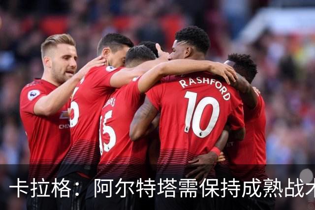 卡拉格：阿尔特塔需保持成熟战术，莫因外界影响改变风格