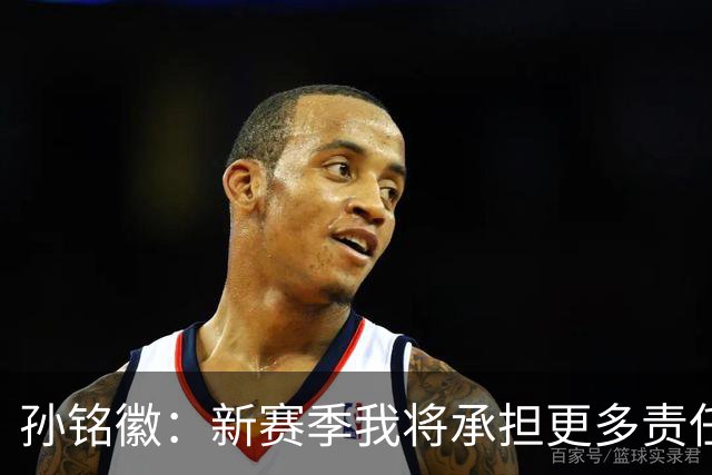 孙铭徽：新赛季我将承担更多责任，助力年轻球员成长