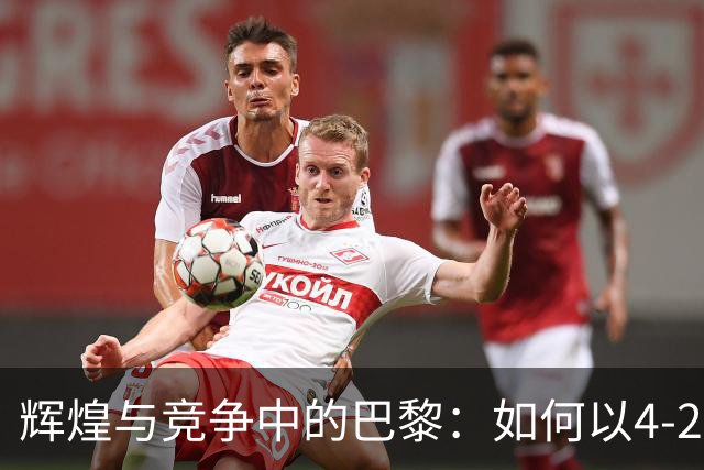 辉煌与竞争中的巴黎：如何以4-2压制曼城和巴萨